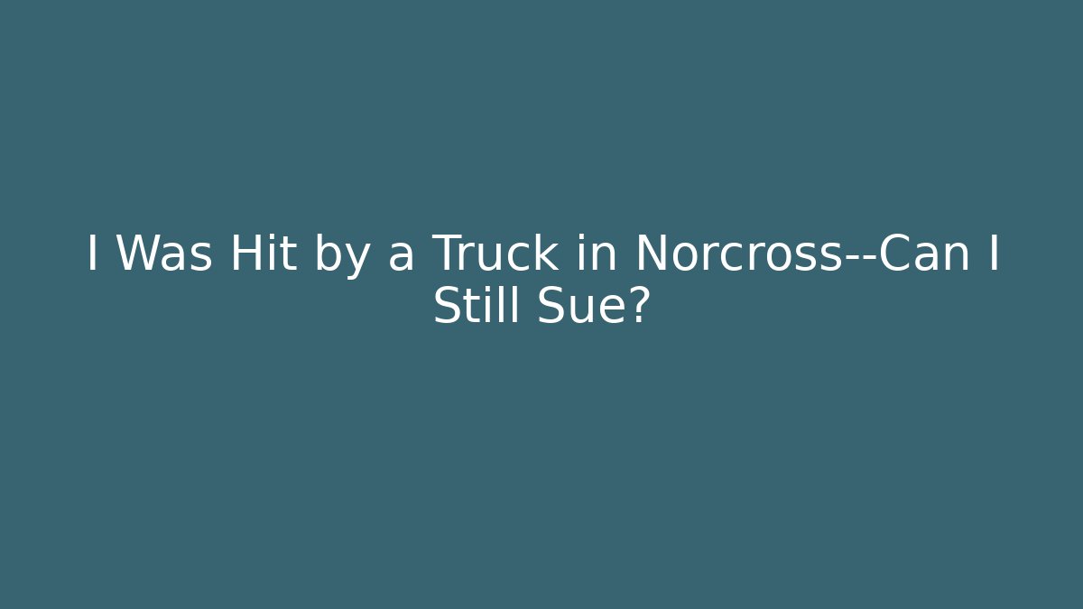 I Was Hit by a Truck in Norcross—Can I Still Sue?