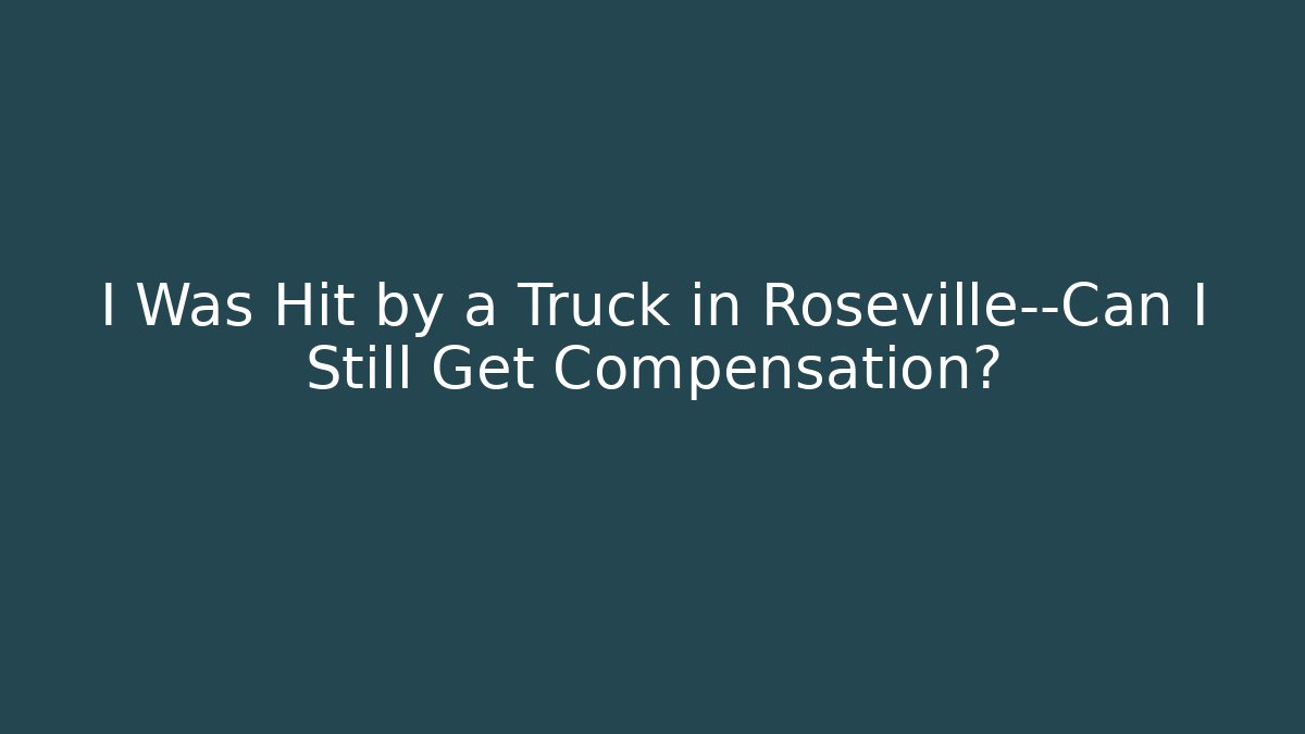 I Was Hit by a Truck in Roseville—Can I Still Get Compensation?