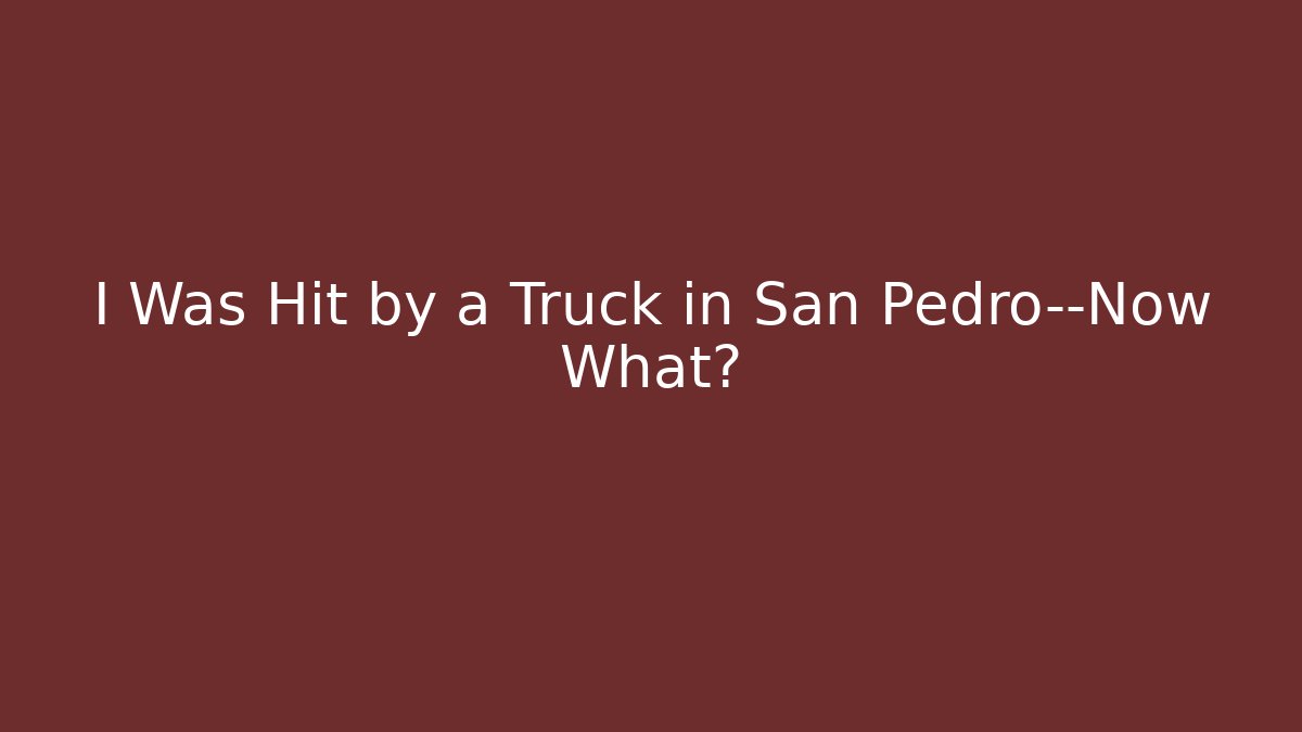 I Was Hit by a Truck in San Pedro—Now What?