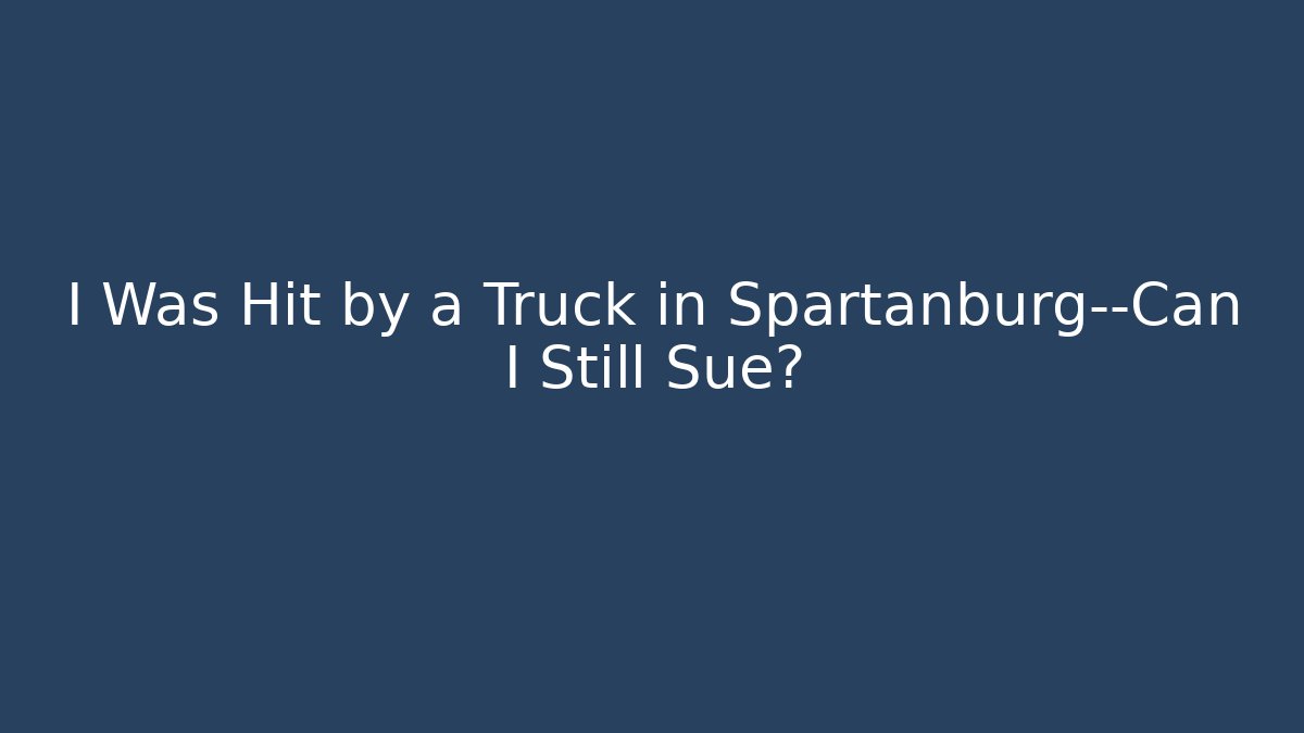I Was Hit by a Truck in Spartanburg—Can I Still Sue?