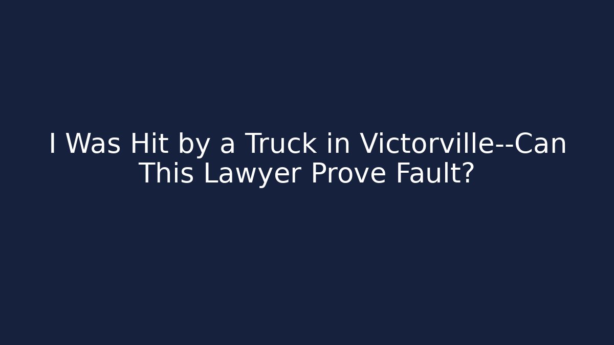 I Was Hit by a Truck in Victorville—Can This Lawyer Prove Fault?