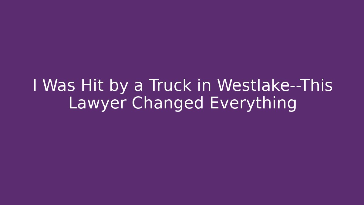 I Was Hit by a Truck in Westlake—This Lawyer Changed Everything
