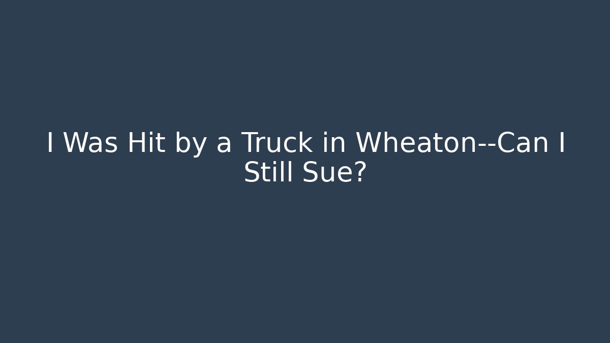 I Was Hit by a Truck in Wheaton—Can I Still Sue?