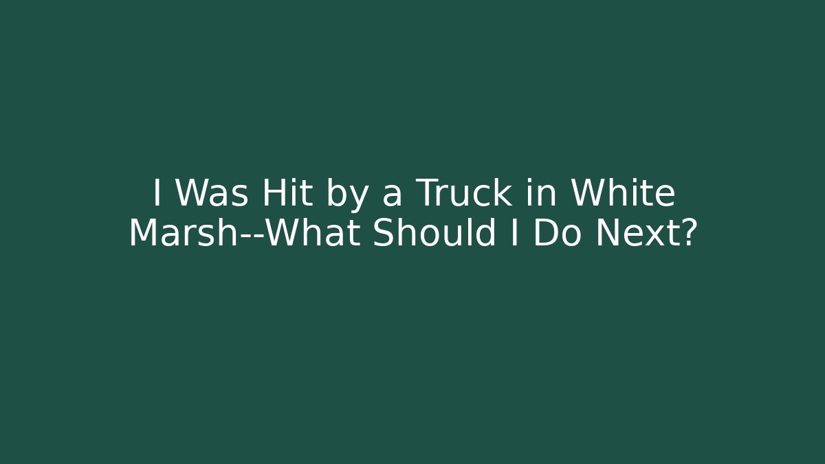 I Was Hit by a Truck in White Marsh—What Should I Do Next?
