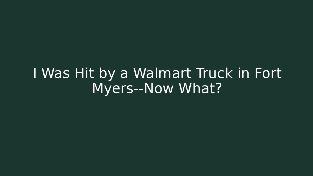 I Was Hit by a Walmart Truck in Fort Myers—Now What?