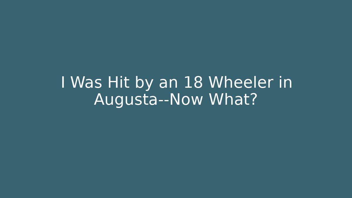 I Was Hit by an 18 Wheeler in Augusta—Now What?