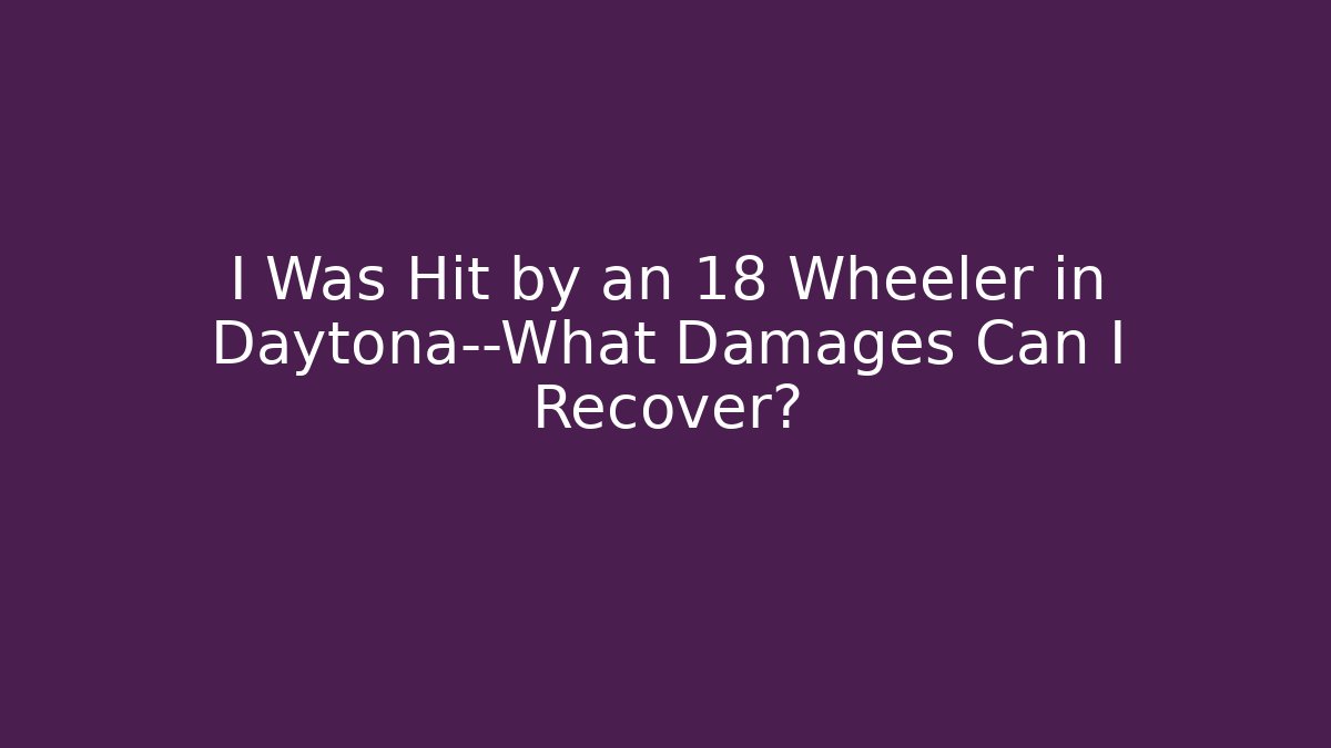 I Was Hit by an 18 Wheeler in Daytona—What Damages Can I Recover?