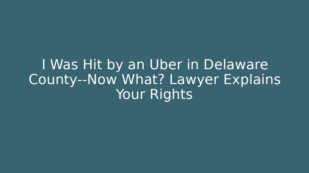 I Was Hit by an Uber in Delaware County—Now What? Lawyer Explains Your Rights