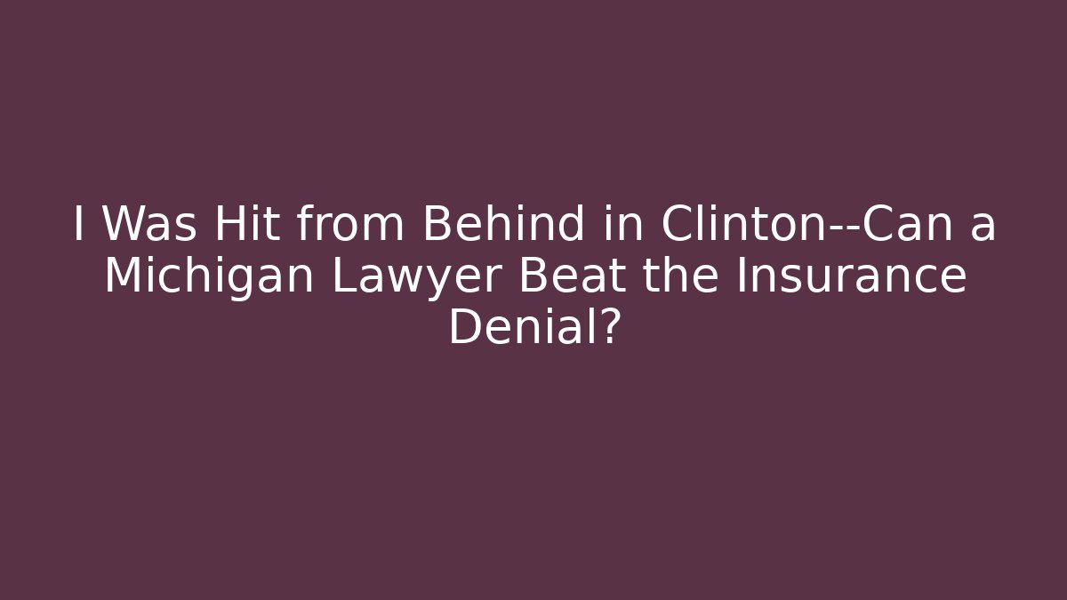 I Was Hit from Behind in Clinton—Can a Michigan Lawyer Beat the Insurance Denial?