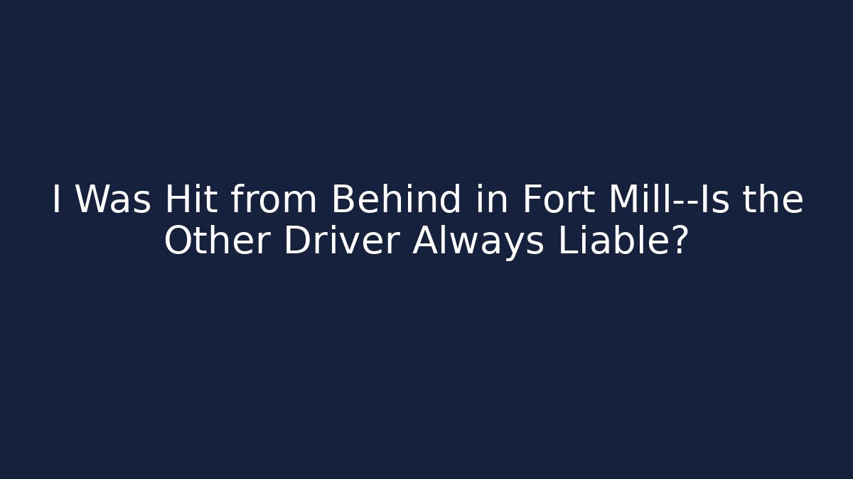 I Was Hit from Behind in Fort Mill—Is the Other Driver Always Liable? - WealthxGroup