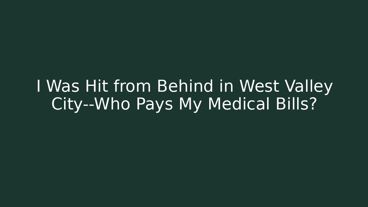 I Was Hit from Behind in West Valley City—Who Pays My Medical Bills?
