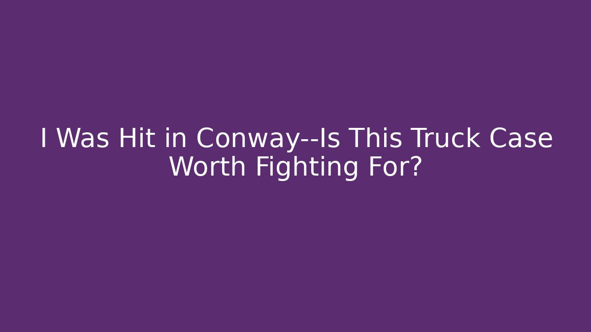 I Was Hit in Conway—Is This Truck Case Worth Fighting For?