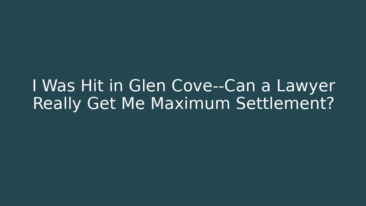 I Was Hit in Glen Cove—Can a Lawyer Really Get Me Maximum Settlement?