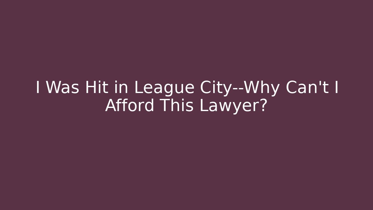I Was Hit in League City—Why Can’t I Afford This Lawyer?