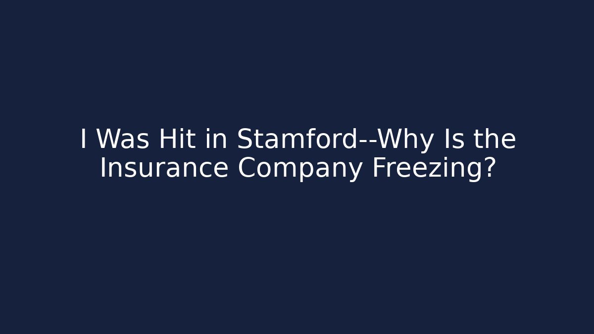 I Was Hit in Stamford—Why Is the Insurance Company Freezing?