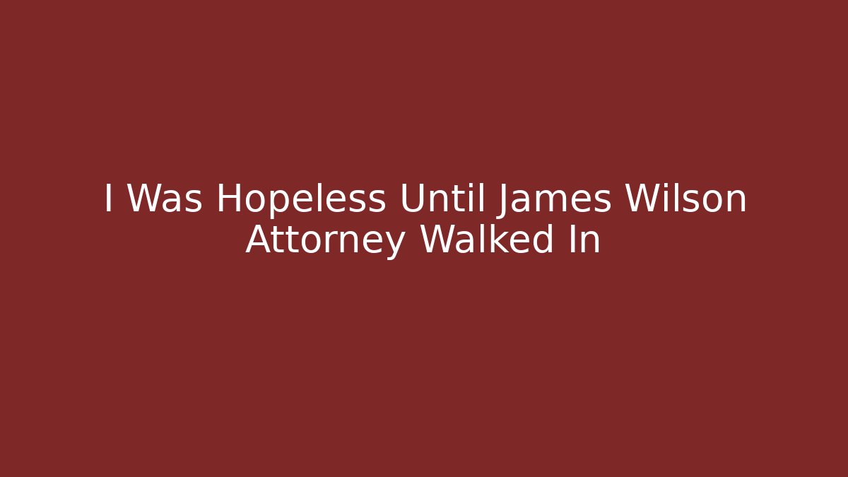 I Was Hopeless Until James Wilson Attorney Walked In - WealthxGroup