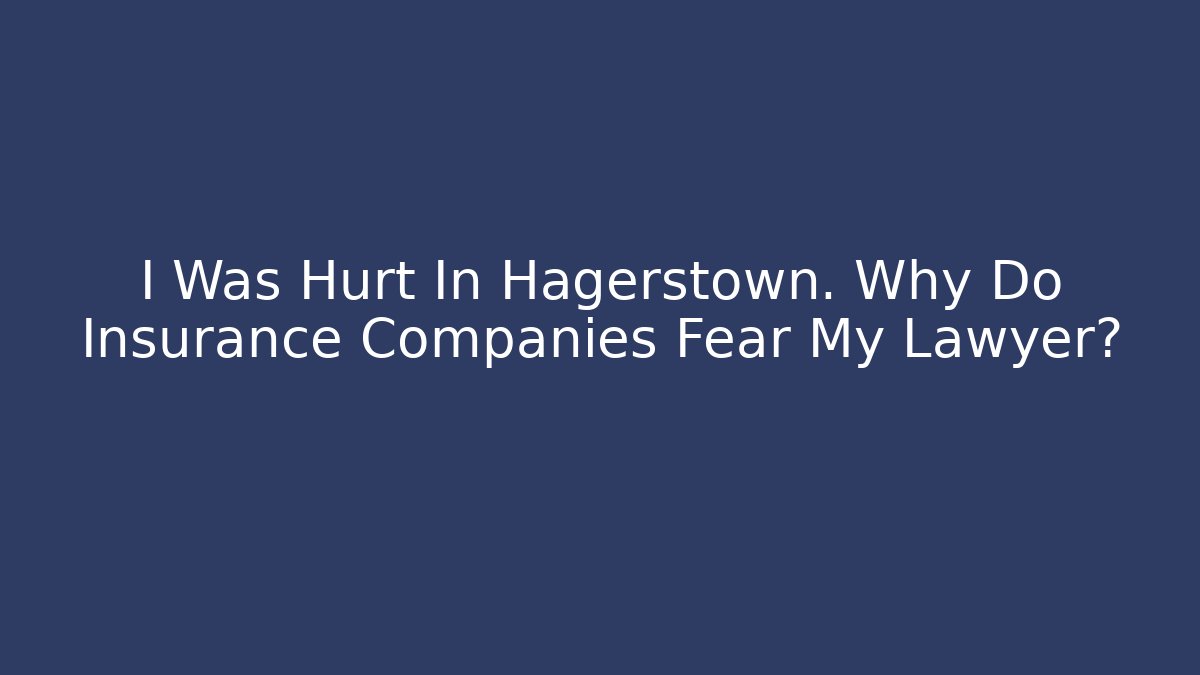 I Was Hurt In Hagerstown. Why Do Insurance Companies Fear My Lawyer?