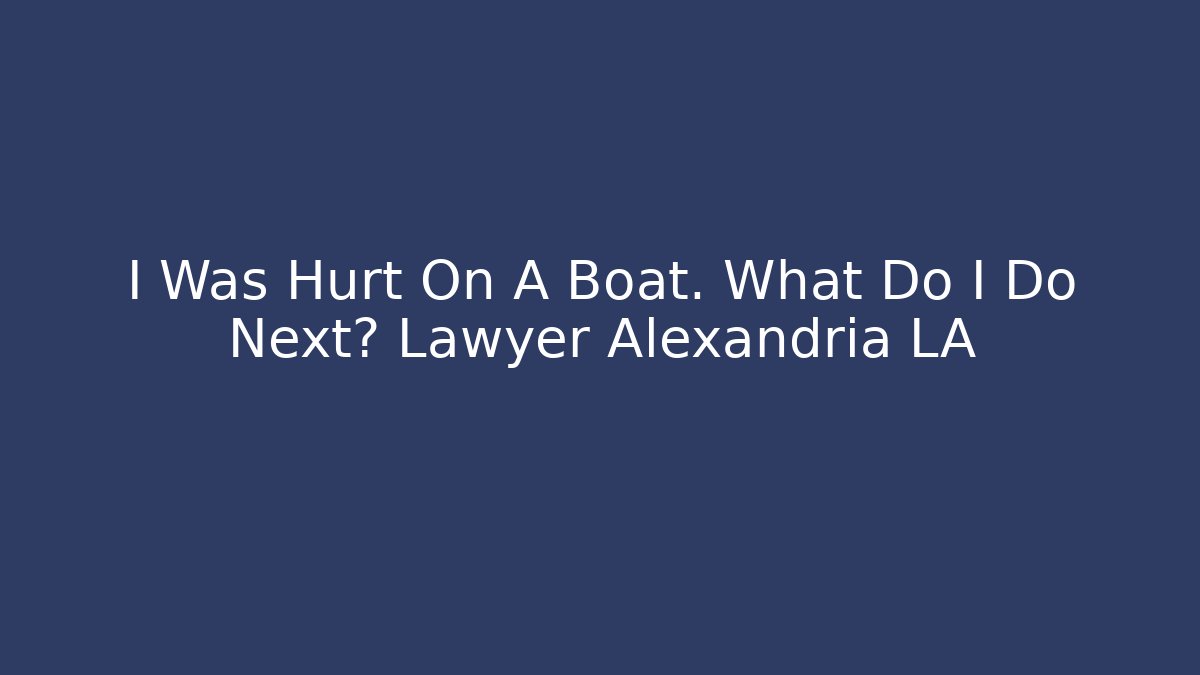 I Was Hurt On A Boat. What Do I Do Next? Lawyer Alexandria LA