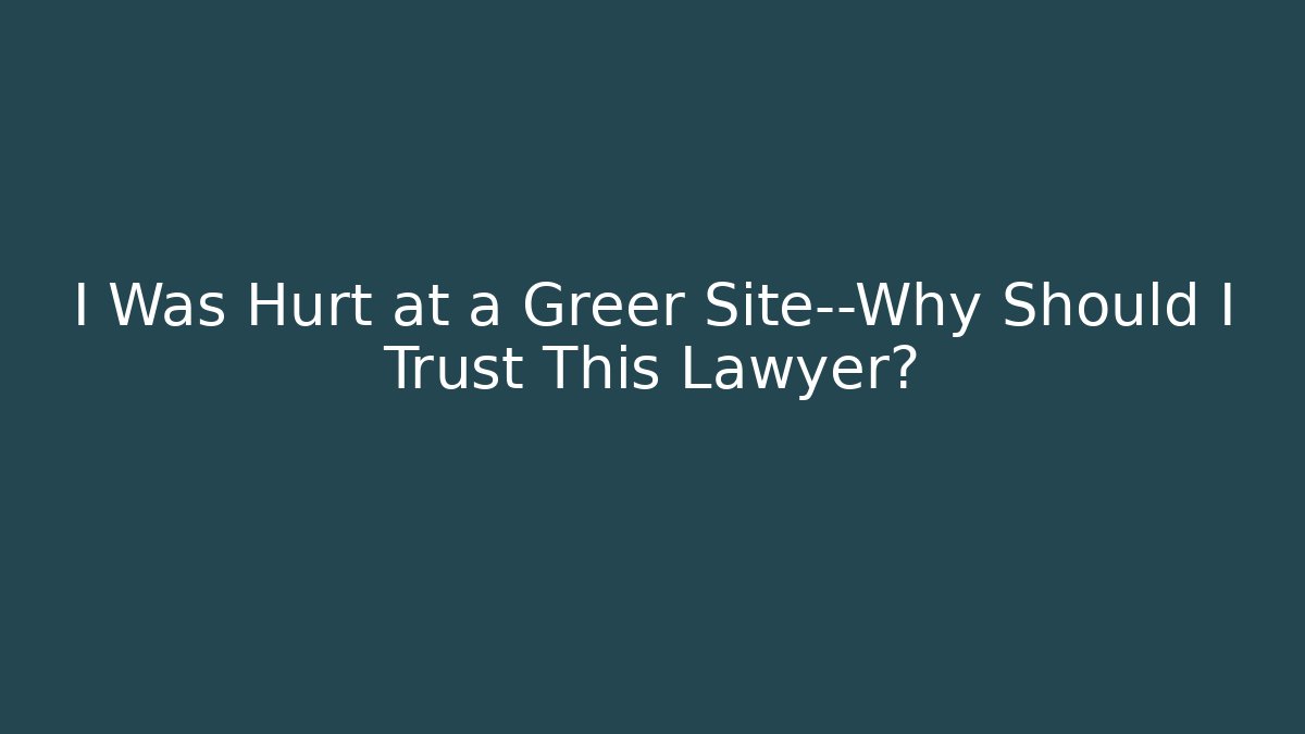 I Was Hurt at a Greer Site—Why Should I Trust This Lawyer?