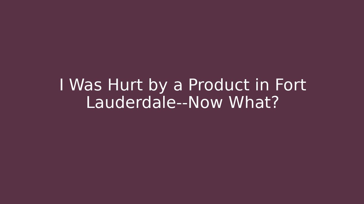 I Was Hurt by a Product in Fort Lauderdale—Now What?