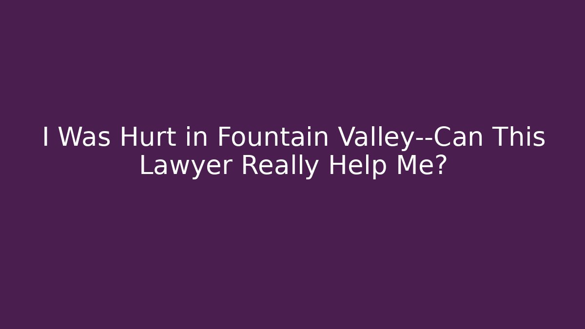 I Was Hurt in Fountain Valley—Can This Lawyer Really Help Me?