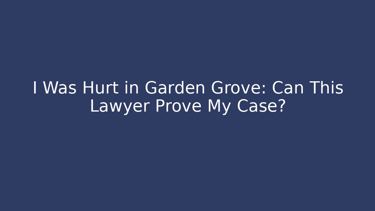 I Was Hurt in Garden Grove: Can This Lawyer Prove My Case?