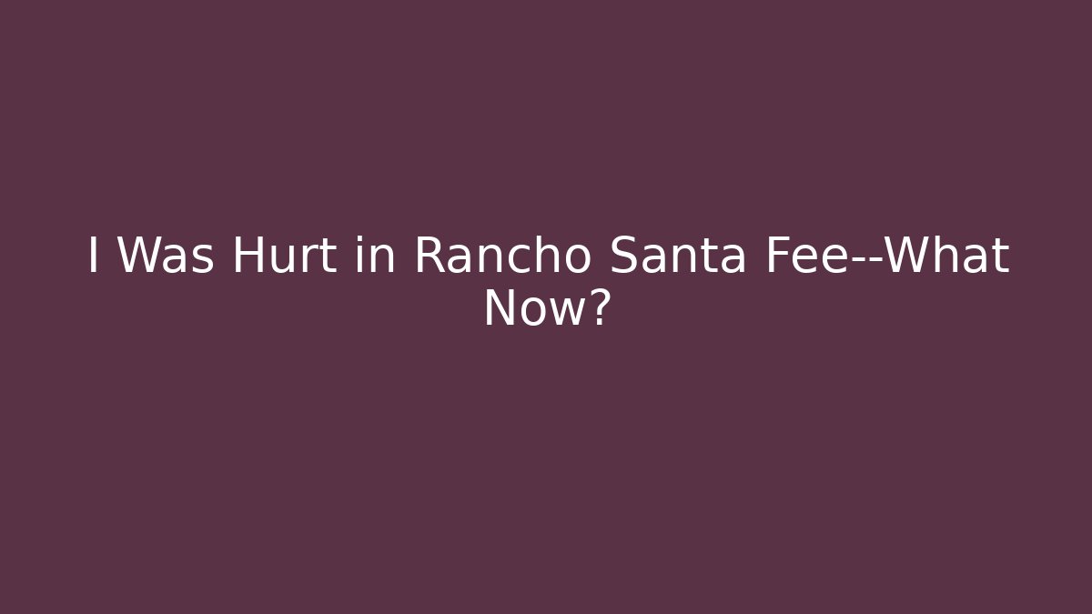 I Was Hurt in Rancho Santa Fee—What Now?