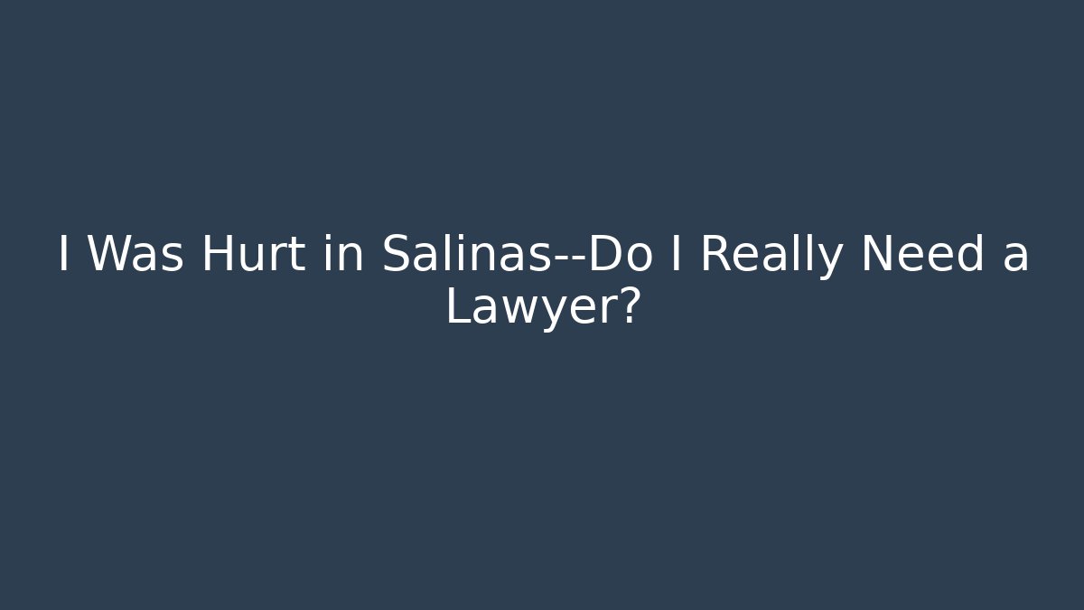 I Was Hurt in Salinas—Do I Really Need a Lawyer?