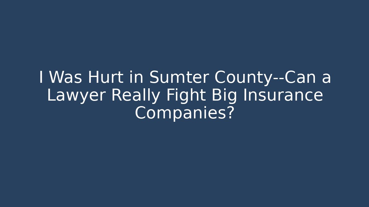 I Was Hurt in Sumter County—Can a Lawyer Really Fight Big Insurance Companies?
