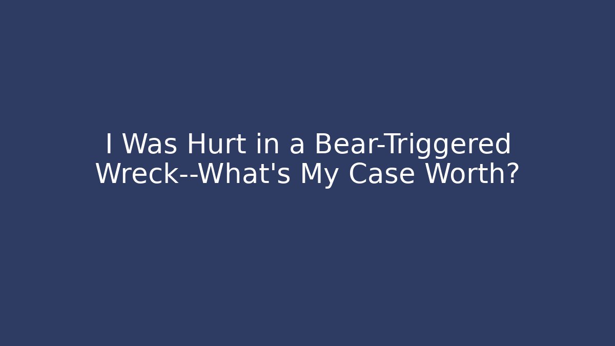I Was Hurt in a Bear-Triggered Wreck—What’s My Case Worth?