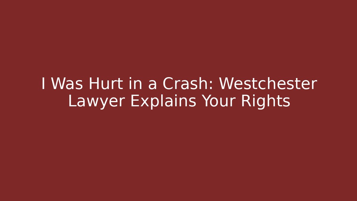 I Was Hurt in a Crash: Westchester Lawyer Explains Your Rights