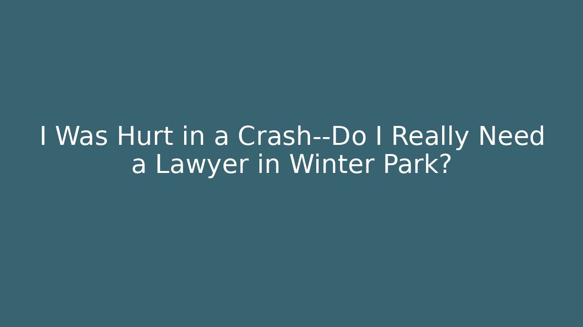 I Was Hurt in a Crash—Do I Really Need a Lawyer in Winter Park?