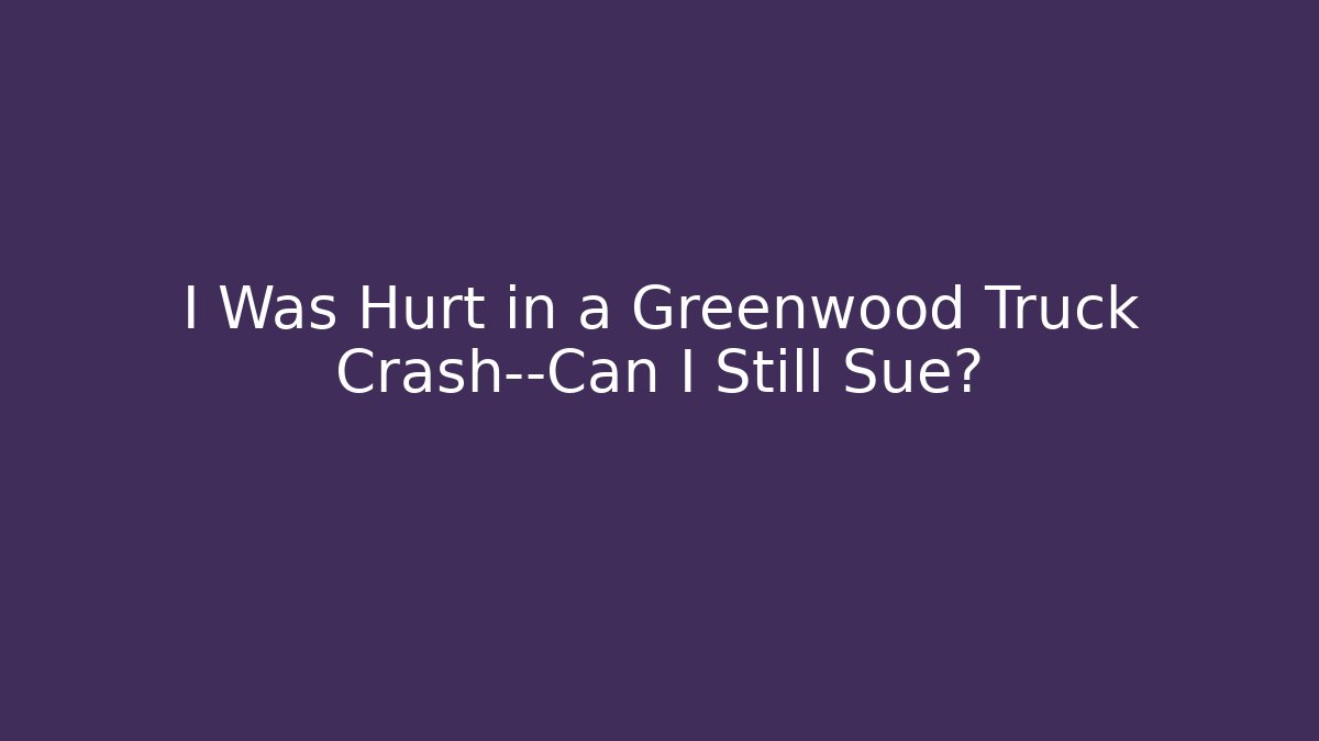I Was Hurt in a Greenwood Truck Crash—Can I Still Sue?