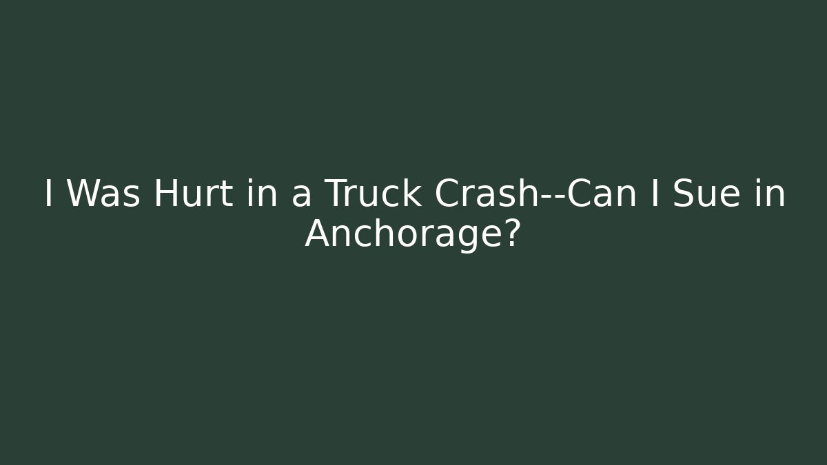 I Was Hurt in a Truck Crash—Can I Sue in Anchorage?