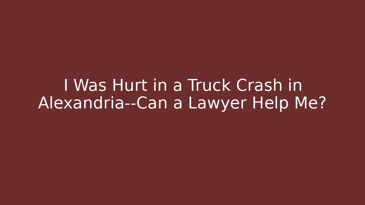 I Was Hurt in a Truck Crash in Alexandria—Can a Lawyer Help Me?