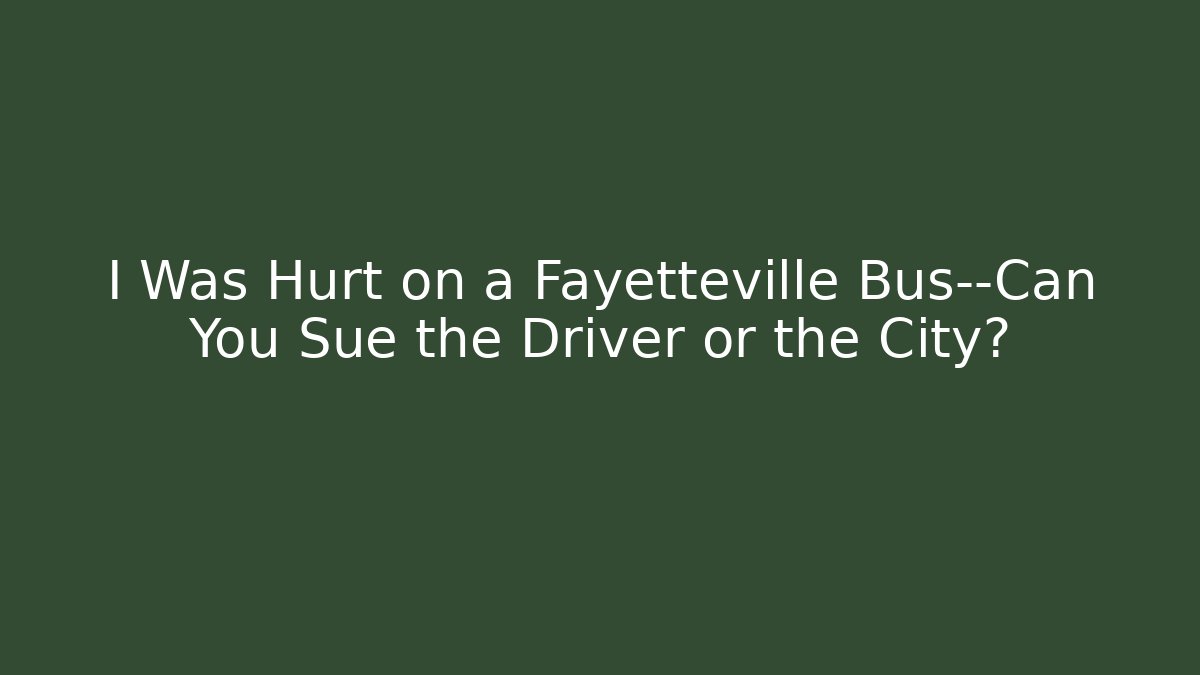 I Was Hurt on a Fayetteville Bus—Can You Sue the Driver or the City?