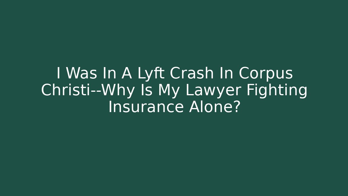 I Was In A Lyft Crash In Corpus Christi—Why Is My Lawyer Fighting Insurance Alone?