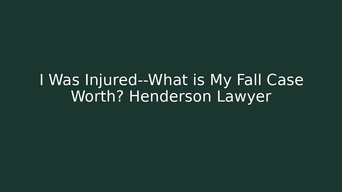 I Was Injured—What is My Fall Case Worth? Henderson Lawyer