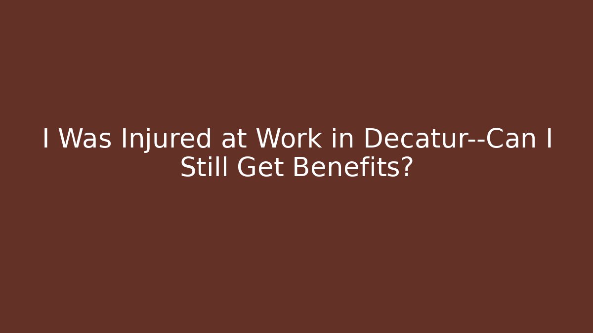 I Was Injured at Work in Decatur—Can I Still Get Benefits?