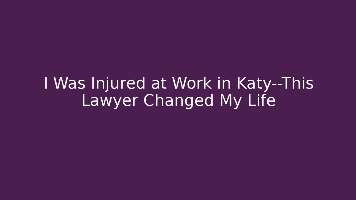 I Was Injured at Work in Katy—This Lawyer Changed My Life