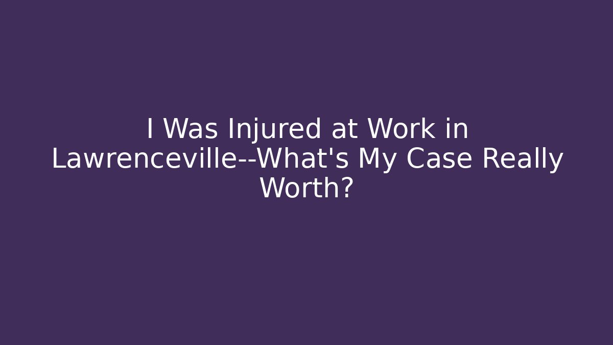 I Was Injured at Work in Lawrenceville—What’s My Case Really Worth?
