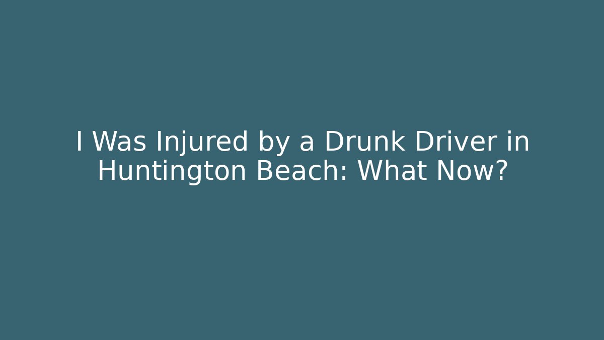 I Was Injured by a Drunk Driver in Huntington Beach: What Now?