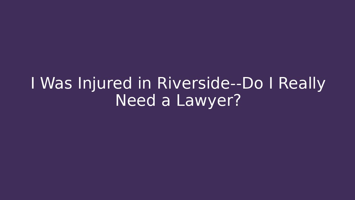 I Was Injured in Riverside—Do I Really Need a Lawyer?