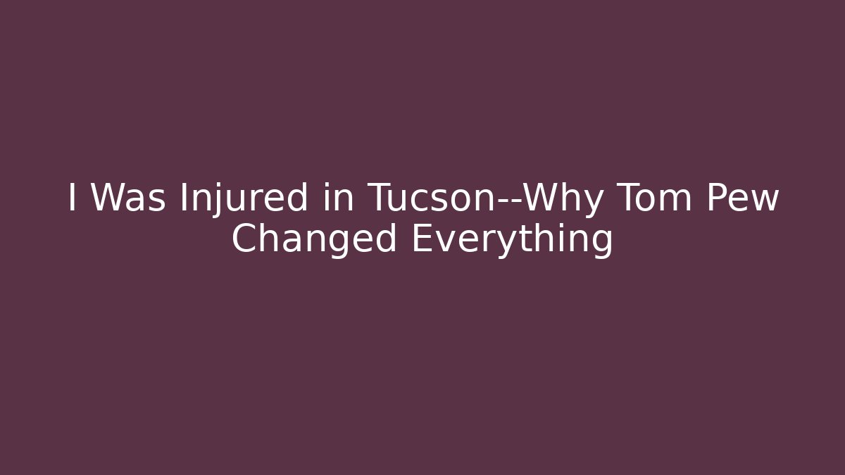 I Was Injured in Tucson—Why Tom Pew Changed Everything