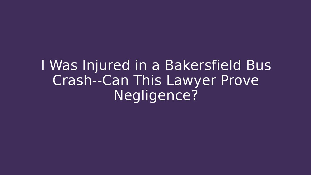 I Was Injured in a Bakersfield Bus Crash—Can This Lawyer Prove Negligence?