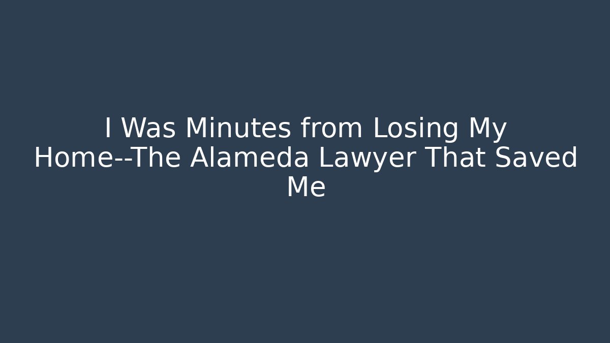 I Was Minutes from Losing My Home—The Alameda Lawyer That Saved Me