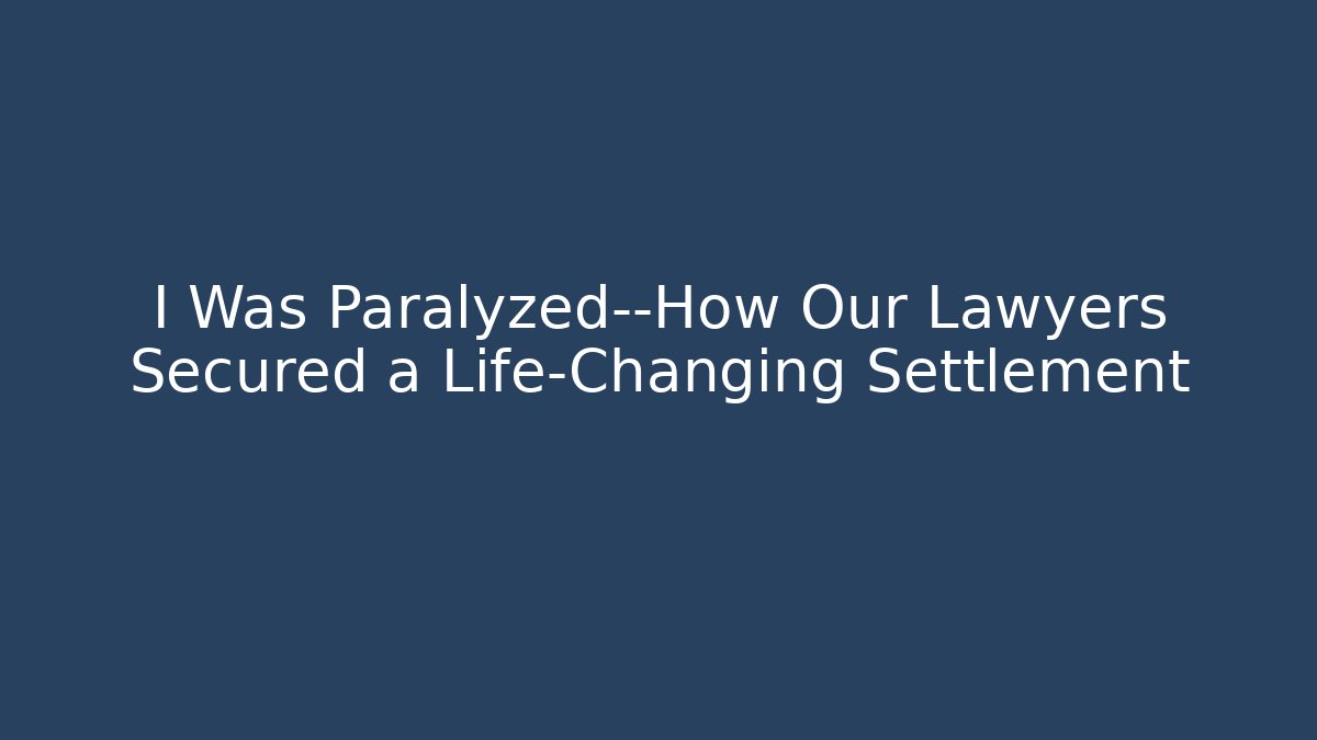 I Was Paralyzed—How Our Lawyers Secured a Life-Changing Settlement