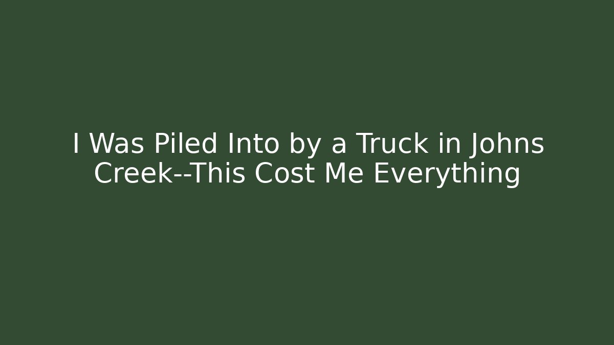 I Was Piled Into by a Truck in Johns Creek—This Cost Me Everything