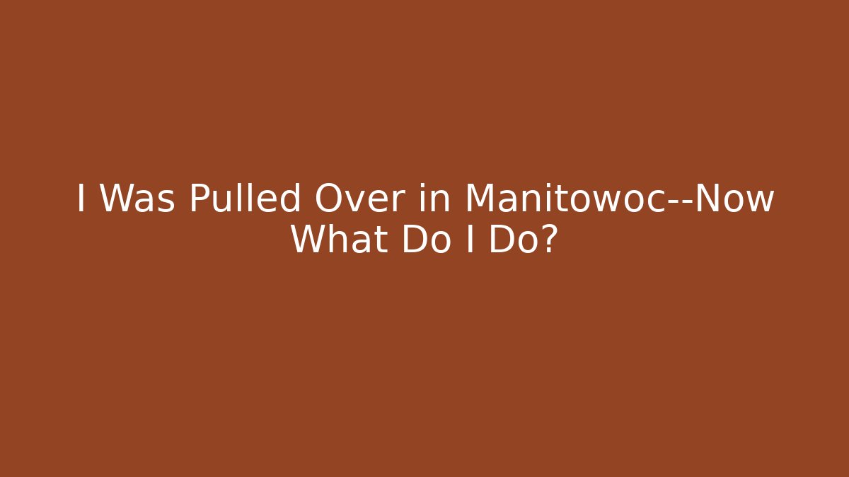 I Was Pulled Over in Manitowoc—Now What Do I Do?
