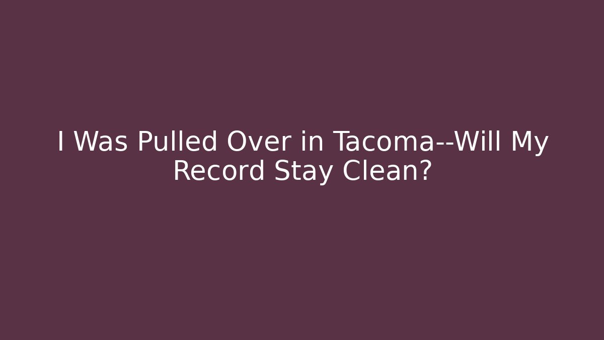 I Was Pulled Over in Tacoma—Will My Record Stay Clean?